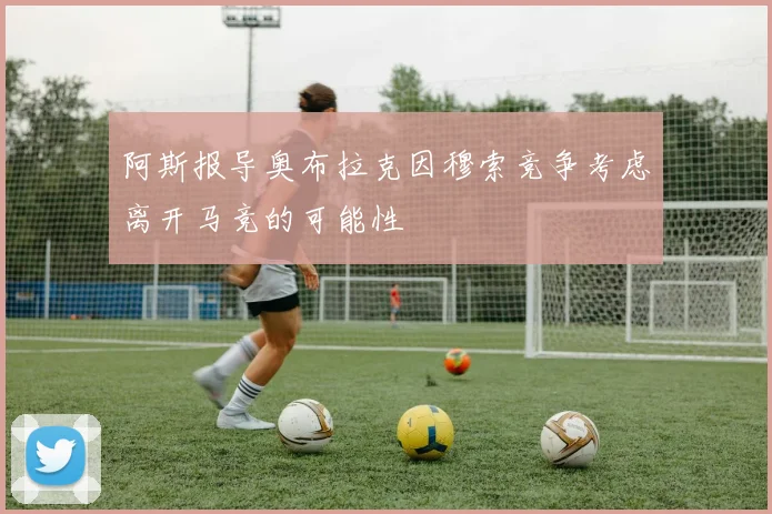 阿斯报导奥布拉克因穆索竞争考虑离开马竞的可能性