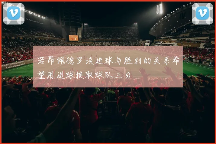 若昂佩德罗谈进球与胜利的关系希望用进球换取球队三分