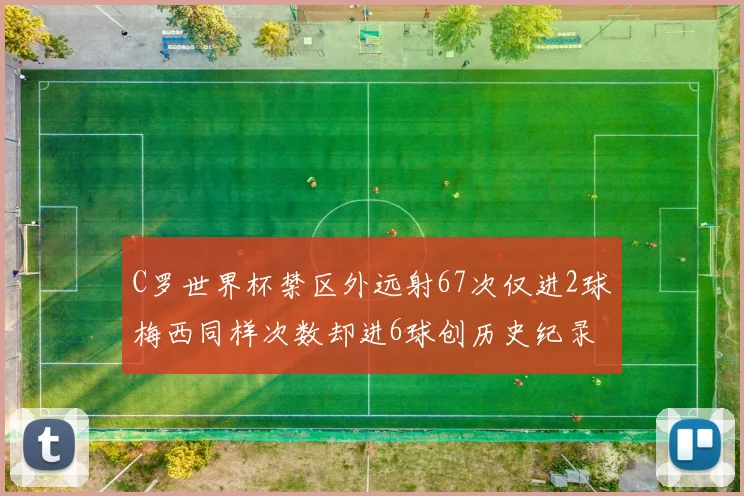 C罗世界杯禁区外远射67次仅进2球梅西同样次数却进6球创历史纪录