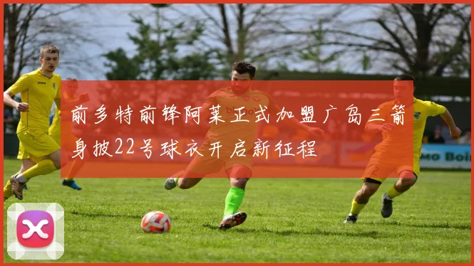 前多特前锋阿莱正式加盟广岛三箭身披22号球衣开启新征程