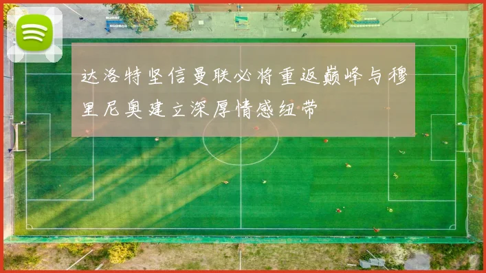 达洛特坚信曼联必将重返巅峰与穆里尼奥建立深厚情感纽带