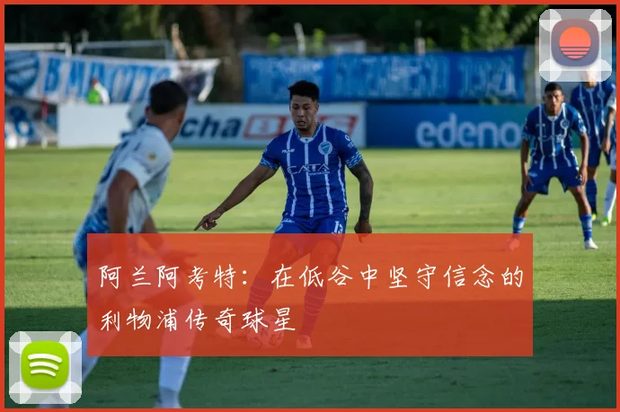 阿兰阿考特：在低谷中坚守信念的利物浦传奇球星