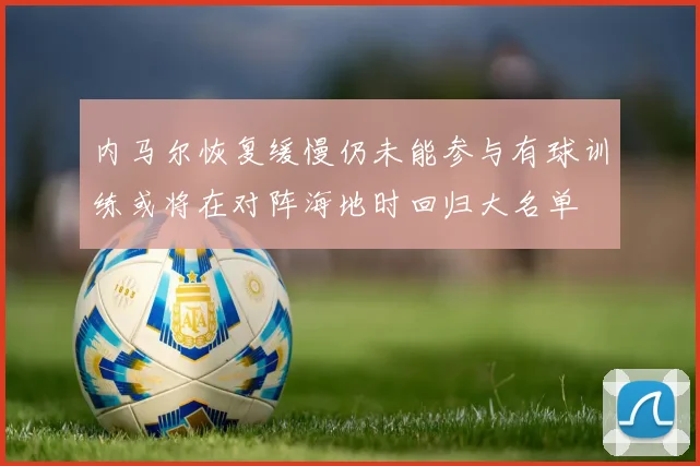 内马尔恢复缓慢仍未能参与有球训练或将在对阵海地时回归大名单