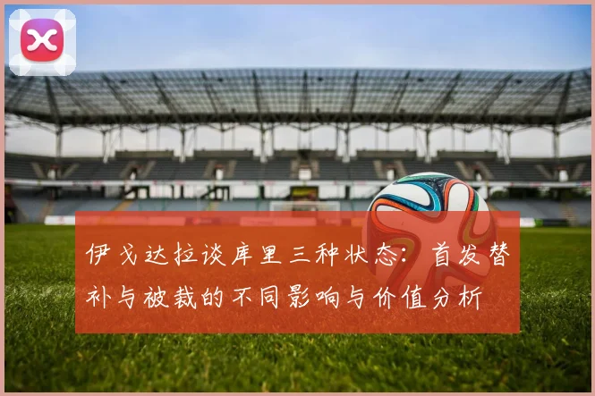 伊戈达拉谈库里三种状态：首发替补与被裁的不同影响与价值分析