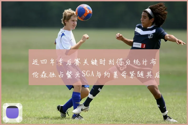 近四年季后赛关键时刻得分统计布伦森独占鳌头SGA与约基奇紧随其后