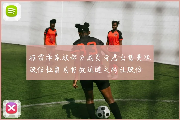 格雷泽家族部分成员考虑出售曼联股份拉爵或将被迫随之转让股份