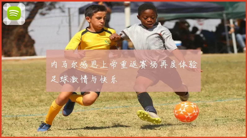 内马尔感恩上帝重返赛场再度体验足球激情与快乐