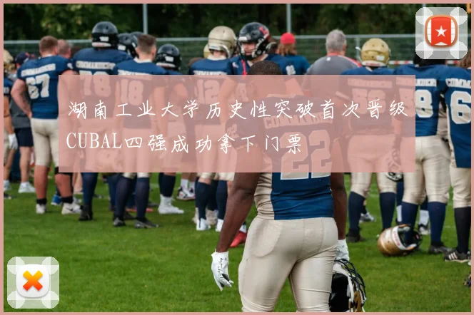 湖南工业大学历史性突破首次晋级CUBAL四强成功拿下门票