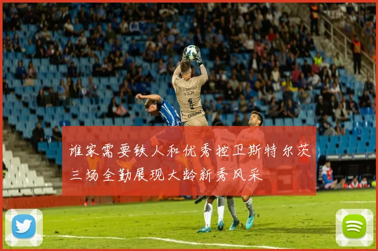 谁家需要铁人和优秀控卫斯特尔茨三场全勤展现大龄新秀风采