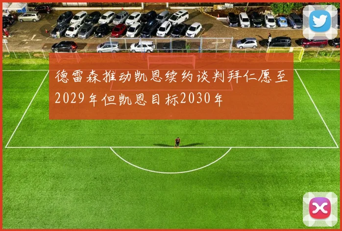德雷森推动凯恩续约谈判拜仁愿至2029年但凯恩目标2030年
