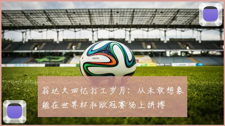 翁达夫回忆打工岁月：从未敢想象能在世界杯和欧冠赛场上拼搏