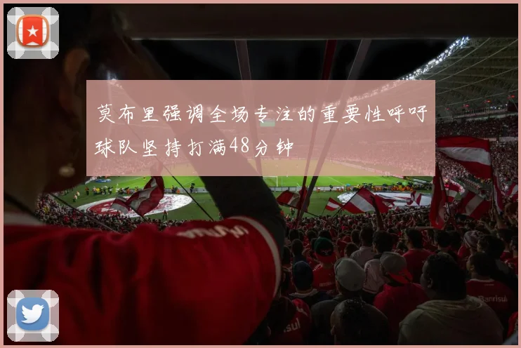 莫布里强调全场专注的重要性呼吁球队坚持打满48分钟