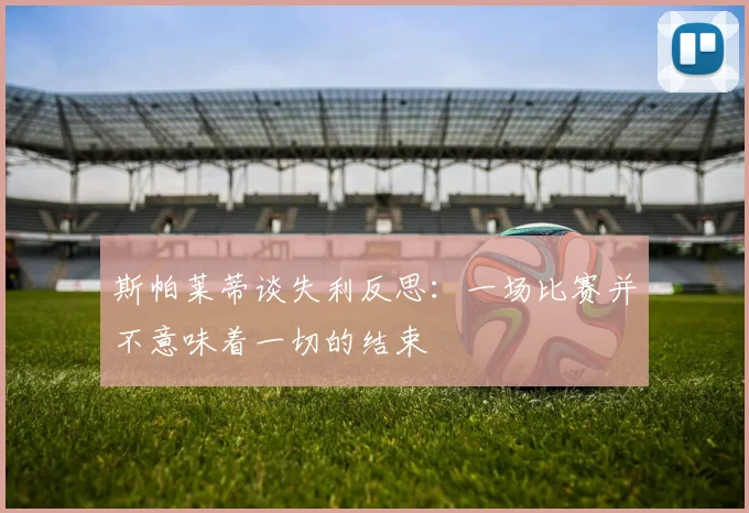 斯帕莱蒂谈失利反思：一场比赛并不意味着一切的结束