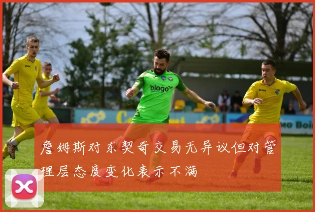 詹姆斯对东契奇交易无异议但对管理层态度变化表示不满